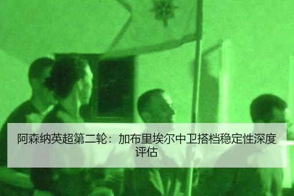 a-sen-na-ying-chao-di-er-lun-jia-bu-li-ai-er-zhong-wei-da-dang-wen-ding-xing-shen-du-ping-gu-3-980.jpg