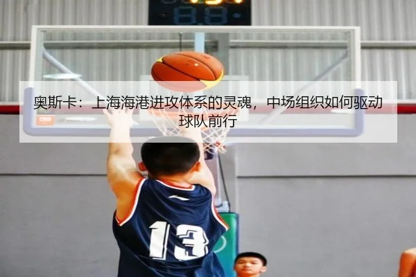 奥斯卡：上海海港进攻体系的灵魂，中场组织如何驱动球队前行
