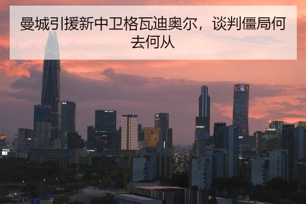 曼城引援新中卫格瓦迪奥尔，谈判僵局何去何从