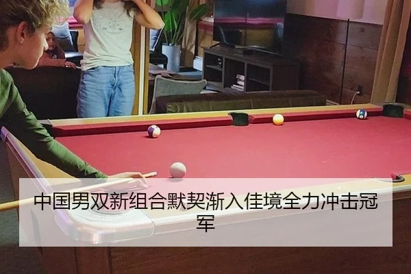 中国男双新组合默契渐入佳境全力冲击冠军