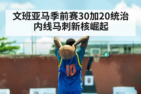文班亚马季前赛30加20统治内线马刺新核崛起