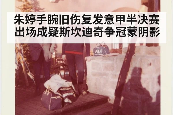 朱婷手腕旧伤复发意甲半决赛出场成疑斯坎迪奇争冠蒙阴影