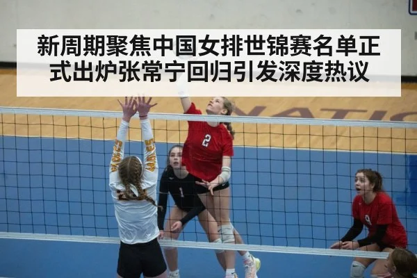 新周期聚焦中国女排世锦赛名单正式出炉张常宁回归引发深度热议