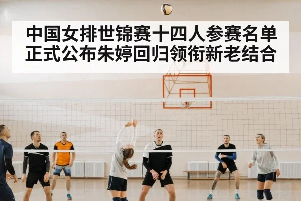 中国女排世锦赛十四人参赛名单正式公布朱婷回归领衔新老结合