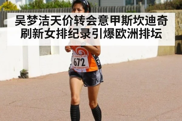 吴梦洁天价转会意甲斯坎迪奇 刷新女排纪录引爆欧洲排坛