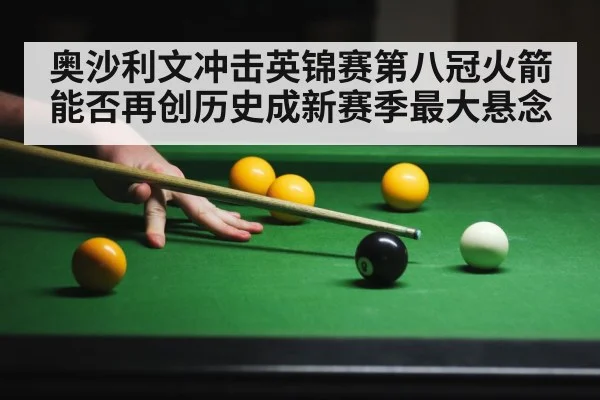 奥沙利文冲击英锦赛第八冠火箭能否再创历史成新赛季最大悬念